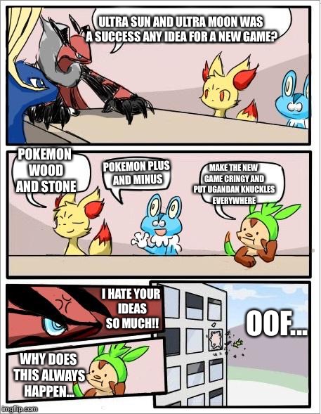Pokemon board meeting | ULTRA SUN AND ULTRA MOON WAS A SUCCESS ANY IDEA FOR A NEW GAME? POKEMON WOOD AND STONE; POKEMON PLUS AND MINUS; MAKE THE NEW GAME CRINGY AND PUT UGANDAN KNUCKLES EVERYWHERE; I HATE YOUR IDEAS SO MUCH!! OOF... WHY DOES THIS ALWAYS HAPPEN... | image tagged in pokemon board meeting | made w/ Imgflip meme maker