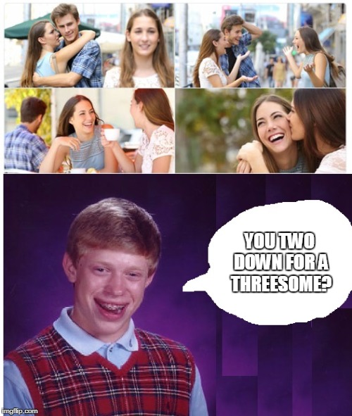 Be confident. Follow your dreams. | YOU TWO DOWN FOR A THREESOME? | image tagged in badluckbrian,threesome,sexy women,confidence,memes,funny memes | made w/ Imgflip meme maker