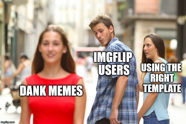 Distracted Boyfriend Meme | DANK MEMES IMGFLIP USERS USING THE RIGHT TEMPLATE | image tagged in memes,distracted boyfriend | made w/ Imgflip meme maker