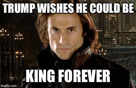 TRUMP WISHES HE COULD BE KING FOREVER | made w/ Imgflip meme maker