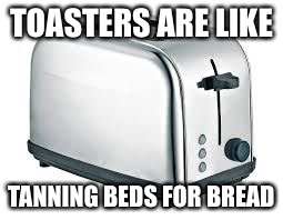True dat | TOASTERS ARE LIKE; TANNING BEDS FOR BREAD | image tagged in toaster,tanning beds,memes | made w/ Imgflip meme maker