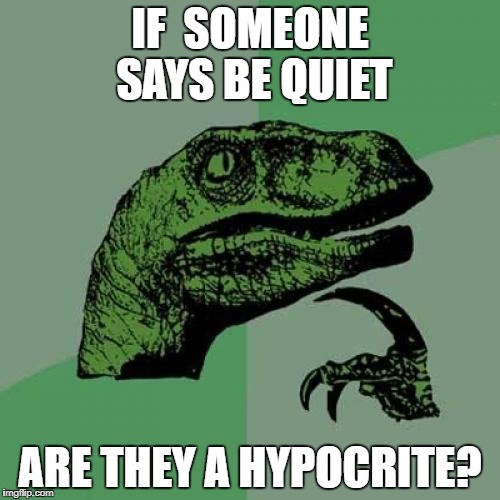 Philosoraptor | IF  SOMEONE SAYS BE QUIET; ARE THEY A HYPOCRITE? | image tagged in memes,philosoraptor | made w/ Imgflip meme maker