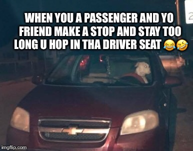  I’m outt | WHEN YOU A PASSENGER AND YO FRIEND MAKE A STOP AND STAY TOO  LONG U HOP IN THA DRIVER SEAT 😂🤣 | image tagged in funny | made w/ Imgflip meme maker