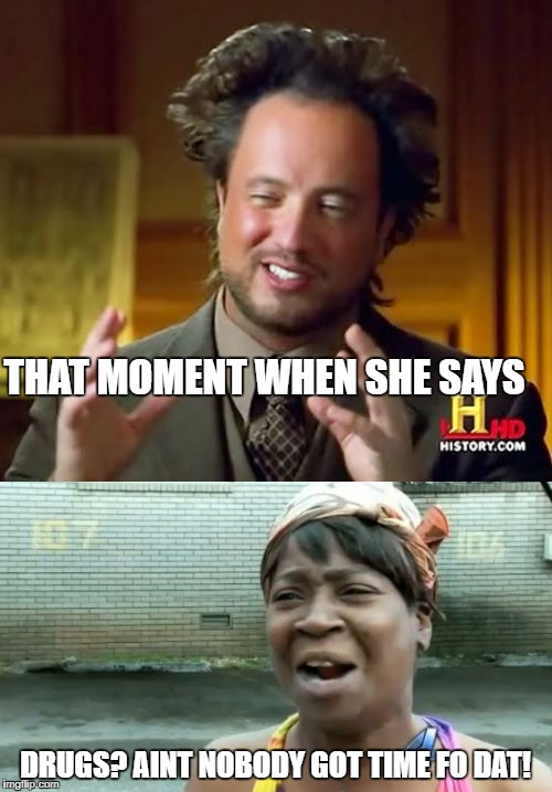 THAT MOMENT WHEN SHE SAYS DRUGS? AINT NOBODY GOT TIME FO DAT! | made w/ Imgflip meme maker