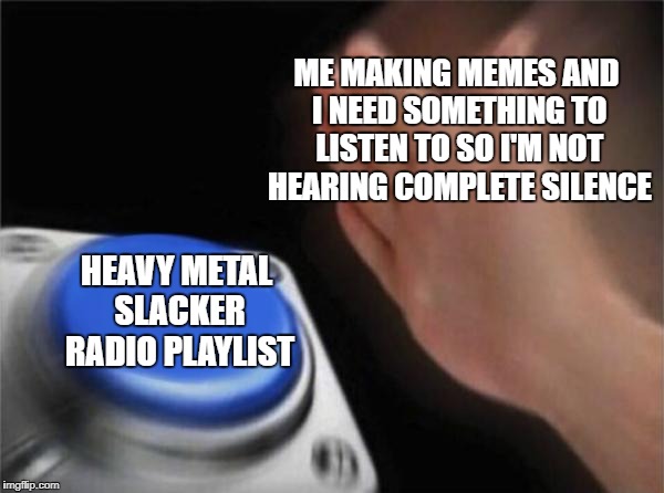Blank Nut Button, Metal Mania Week (March 9-16) A PowerMetalhead & DoctorDoomsday180 event | ME MAKING MEMES AND I NEED SOMETHING TO LISTEN TO SO I'M NOT HEARING COMPLETE SILENCE; HEAVY METAL SLACKER RADIO PLAYLIST | image tagged in memes,blank nut button,powermetalhead,doctordoomsday180,metal mania week,heavy metal | made w/ Imgflip meme maker
