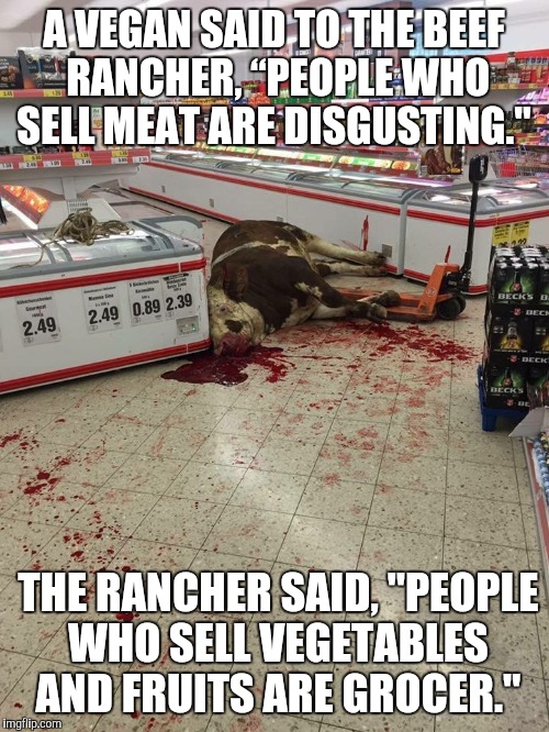 Self-serve beef aile | A VEGAN SAID TO THE BEEF RANCHER, “PEOPLE WHO SELL MEAT ARE DISGUSTING."; THE RANCHER SAID, "PEOPLE WHO SELL VEGETABLES AND FRUITS ARE GROCER." | image tagged in self-serve beef aile | made w/ Imgflip meme maker
