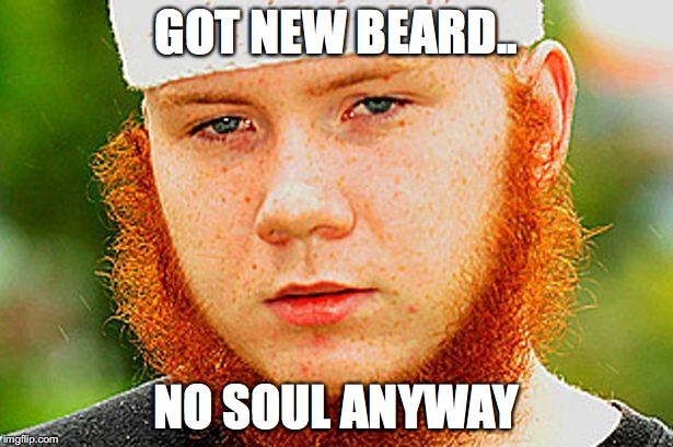 Ginger Muslim | GOT NEW BEARD.. NO SOUL ANYWAY | image tagged in ginger muslim | made w/ Imgflip meme maker