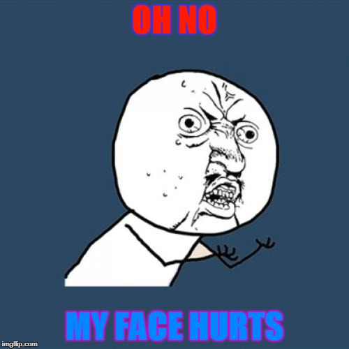Y U No Meme | OH NO; MY FACE HURTS | image tagged in memes,y u no | made w/ Imgflip meme maker