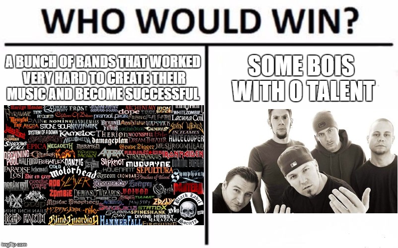 Who Would Win, Metal Mania Week (March 9-16) A PowerMetalhead & DoctorDoomsday180 event | A BUNCH OF BANDS THAT WORKED VERY HARD TO CREATE THEIR MUSIC AND BECOME SUCCESSFUL; SOME BOIS WITH 0 TALENT | image tagged in memes,who would win,doctordoomsday180,powermetalhead,metal mania week,heavy metal | made w/ Imgflip meme maker
