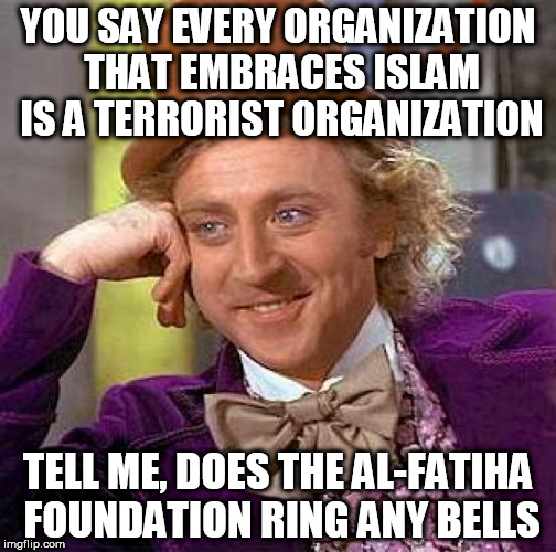 Creepy Condescending Wonka Meme | YOU SAY EVERY ORGANIZATION THAT EMBRACES ISLAM IS A TERRORIST ORGANIZATION; TELL ME, DOES THE AL-FATIHA FOUNDATION RING ANY BELLS | image tagged in memes,creepy condescending wonka,islamophobia,anti-islamophobia,al-fatiha foundation,islam | made w/ Imgflip meme maker