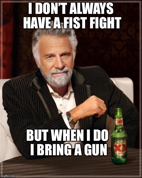 The Most Interesting Man In The World Meme | I DON’T ALWAYS HAVE A FIST FIGHT; BUT WHEN I DO I BRING A GUN | image tagged in memes,the most interesting man in the world | made w/ Imgflip meme maker