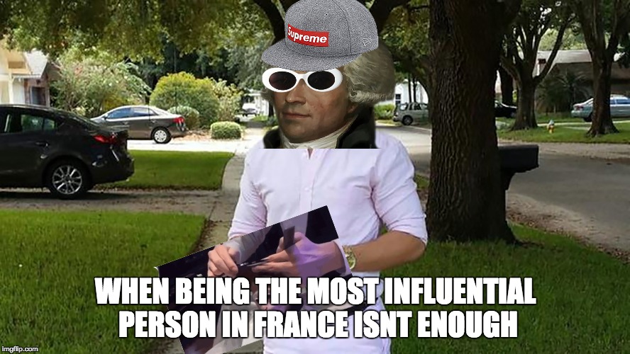 you know i had to do it to em | WHEN BEING THE MOST INFLUENTIAL PERSON IN FRANCE ISNT ENOUGH | image tagged in funny | made w/ Imgflip meme maker