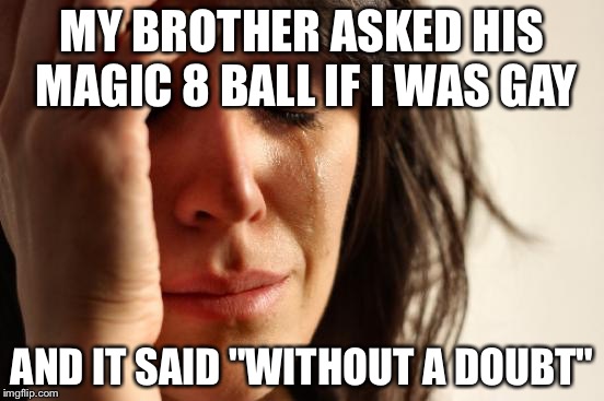 ... | MY BROTHER ASKED HIS MAGIC 8 BALL IF I WAS GAY; AND IT SAID "WITHOUT A DOUBT" | image tagged in memes,first world problems,magic 8 ball,gay | made w/ Imgflip meme maker
