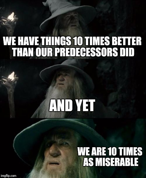 Confused Gandalf | WE HAVE THINGS 10 TIMES BETTER THAN OUR PREDECESSORS DID; AND YET; WE ARE 10 TIMES AS MISERABLE | image tagged in memes,confused gandalf | made w/ Imgflip meme maker
