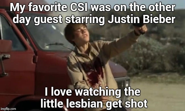 Fill her full of lead | My favorite CSI was on the other day guest starring Justin Bieber; I love watching the little lesbian get shot | image tagged in justin bieber,die hard,today was a good day | made w/ Imgflip meme maker