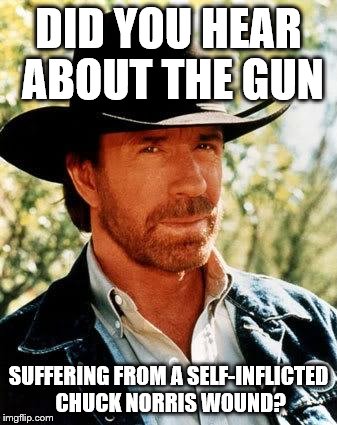 Chuck Norris Meme |  DID YOU HEAR ABOUT THE GUN; SUFFERING FROM A SELF-INFLICTED CHUCK NORRIS WOUND? | image tagged in memes,chuck norris | made w/ Imgflip meme maker
