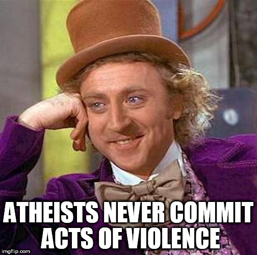 Creepy Condescending Wonka | ATHEISTS NEVER COMMIT ACTS OF VIOLENCE | image tagged in memes,creepy condescending wonka,atheist,atheists,atheism,violence | made w/ Imgflip meme maker