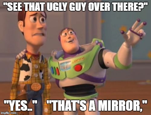X, X Everywhere | "SEE THAT UGLY GUY OVER THERE?"; "YES.."    "THAT'S A MIRROR," | image tagged in memes,x x everywhere | made w/ Imgflip meme maker
