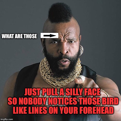 Bird Lines | WHAT ARE THOSE; JUST PULL A SILLY FACE SO NOBODY NOTICES THOSE BIRD LIKE LINES ON YOUR FOREHEAD | image tagged in memes,mr t pity the fool | made w/ Imgflip meme maker