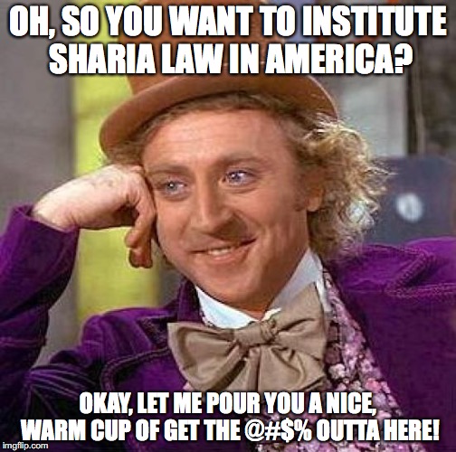 Seriously, if you place Sharia Law above the Constitution, maybe America just ain't right for you! | OH, SO YOU WANT TO INSTITUTE SHARIA LAW IN AMERICA? OKAY, LET ME POUR YOU A NICE, WARM CUP OF GET THE @#$% OUTTA HERE! | image tagged in memes,creepy condescending wonka,funny,islam,america,sharia law | made w/ Imgflip meme maker