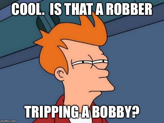 Futurama Fry Meme | COOL.  IS THAT A ROBBER TRIPPING A BOBBY? | image tagged in memes,futurama fry | made w/ Imgflip meme maker