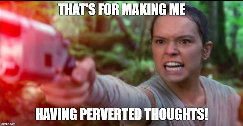 Rey Star Wars Daisy Ridley | THAT'S FOR MAKING ME; HAVING PERVERTED THOUGHTS! | image tagged in rey star wars daisy ridley | made w/ Imgflip meme maker