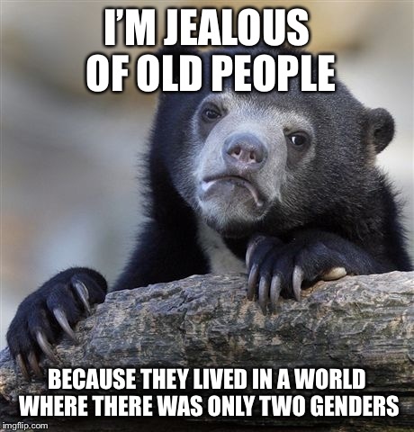 I’M JEALOUS OF OLD PEOPLE BECAUSE THEY LIVED IN A WORLD WHERE THERE WAS ONLY TWO GENDERS | image tagged in memes,confession bear | made w/ Imgflip meme maker