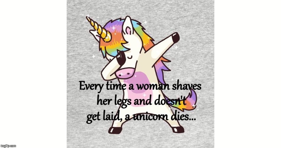 Every time... | Every time a woman shaves her legs and doesn't get laid, a unicorn dies... | image tagged in shaves,legs,woman,unicorn | made w/ Imgflip meme maker