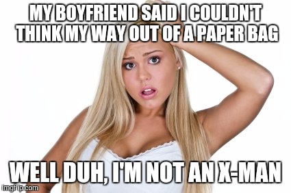 Dumb Blonde | MY BOYFRIEND SAID I COULDN'T THINK MY WAY OUT OF A PAPER BAG; WELL DUH, I'M NOT AN X-MAN | image tagged in dumb blonde | made w/ Imgflip meme maker