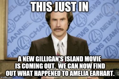 Really? | THIS JUST IN; A NEW GILLIGAN'S ISLAND MOVIE IS COMING OUT.  WE CAN NOW FIND OUT WHAT HAPPENED TO AMELIA EARHART. | image tagged in ron burgundy,gilligan's island,amelia earhart | made w/ Imgflip meme maker