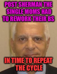 BS Begats BS | POST SHERMAN THE SINGLE MOMS HAD TO REWORK THEIR BS; IN TIME TO REPEAT THE CYCLE | image tagged in sherman,child molester,california,single mom,cucks | made w/ Imgflip meme maker