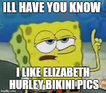 liz hurley meme day 
18\3\4  | ILL HAVE YOU KNOW; I LIKE ELIZABETH HURLEY BIKINI PICS | image tagged in memes,ill have you know spongebob | made w/ Imgflip meme maker