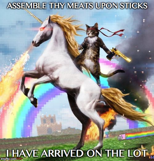 Arriving on lot be like | ASSEMBLE THY MEATS UPON STICKS; I HAVE ARRIVED ON THE LOT | image tagged in meat,stick,phish,festival | made w/ Imgflip meme maker