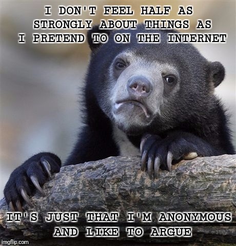 Confession Bear Meme | I DON'T FEEL HALF AS STRONGLY ABOUT THINGS AS I PRETEND TO ON THE INTERNET; IT'S JUST THAT I'M ANONYMOUS AND LIKE TO ARGUE | image tagged in memes,confession bear | made w/ Imgflip meme maker