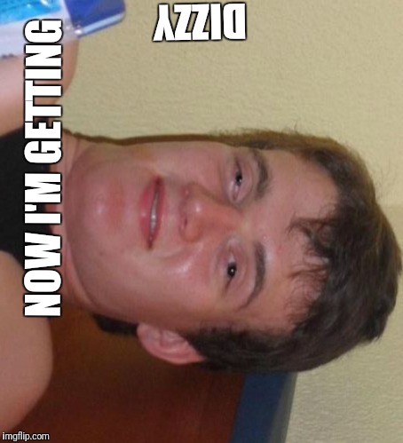 10 Guy Meme | NOW I'M GETTING DIZZY | image tagged in memes,10 guy | made w/ Imgflip meme maker