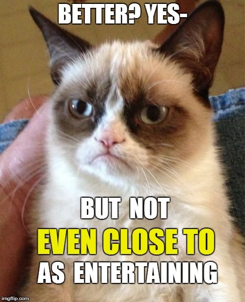 Grumpy Cat Meme | BETTER? YES- BUT  NOT AS  ENTERTAINING EVEN CLOSE TO | image tagged in memes,grumpy cat | made w/ Imgflip meme maker