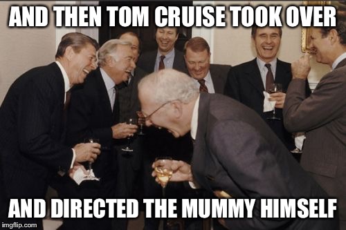 Laughing Men In Suits Meme | AND THEN TOM CRUISE TOOK OVER; AND DIRECTED THE MUMMY HIMSELF | image tagged in memes,laughing men in suits | made w/ Imgflip meme maker