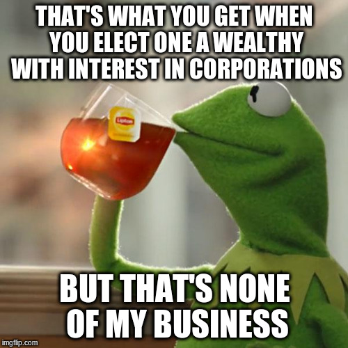 But That's None Of My Business Meme | THAT'S WHAT YOU GET WHEN YOU ELECT ONE A WEALTHY WITH INTEREST IN CORPORATIONS BUT THAT'S NONE OF MY BUSINESS | image tagged in memes,but thats none of my business,kermit the frog | made w/ Imgflip meme maker