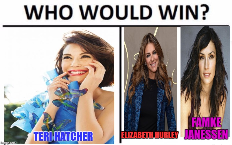 Who Would Win? Meme | FAMKE JANESSEN; ELIZABETH HURLEY; TERI HATCHER | image tagged in memes,who would win | made w/ Imgflip meme maker