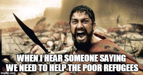 Sparta Leonidas | WHEN I HEAR SOMEONE SAYING WE NEED TO HELP THE POOR REFUGEES | image tagged in memes,sparta leonidas | made w/ Imgflip meme maker