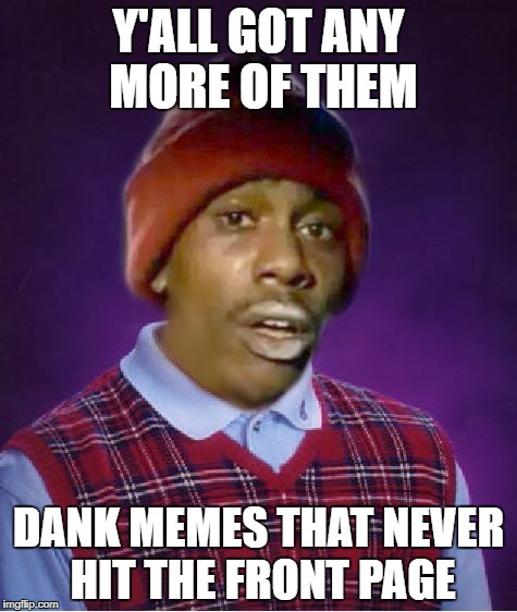 Bad Luck Tyrone | Y'ALL GOT ANY MORE OF THEM; DANK MEMES THAT NEVER HIT THE FRONT PAGE | image tagged in bad luck tyrone | made w/ Imgflip meme maker