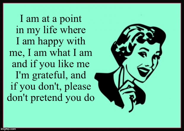 Ecard  | I am at a point in my life where I am happy with me, I am what I am and if you like me I'm grateful, and if you don't, please don't pretend you do | image tagged in ecard | made w/ Imgflip meme maker