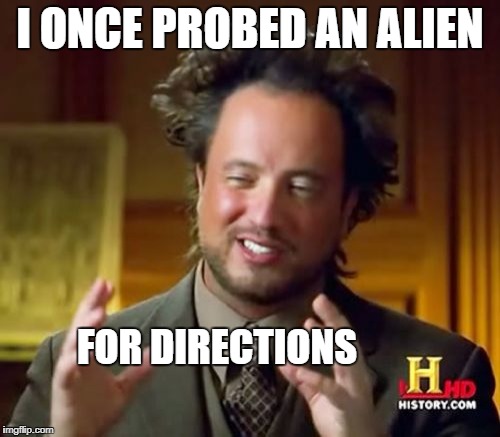 Ancient Aliens Meme | I ONCE PROBED AN ALIEN; FOR DIRECTIONS | image tagged in memes,ancient aliens | made w/ Imgflip meme maker