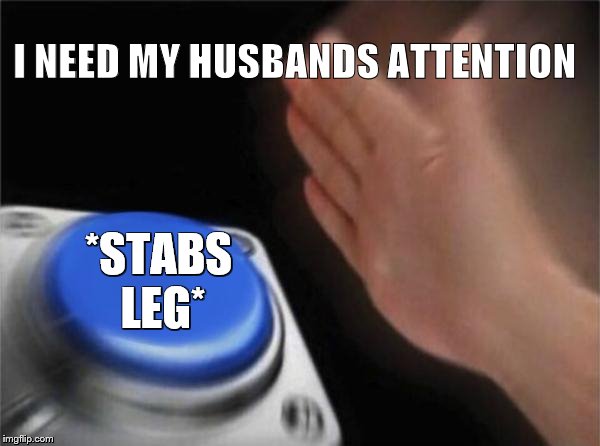 Blank Nut Button | I NEED MY HUSBANDS ATTENTION; *STABS LEG* | image tagged in memes,blank nut button | made w/ Imgflip meme maker