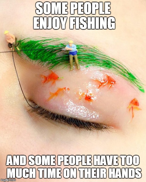 I SEE FISH PEOPLE | SOME PEOPLE ENJOY FISHING; AND SOME PEOPLE HAVE TOO MUCH TIME ON THEIR HANDS | image tagged in fishing,eyes,eyebrows,gone fishing,makeup,memes | made w/ Imgflip meme maker