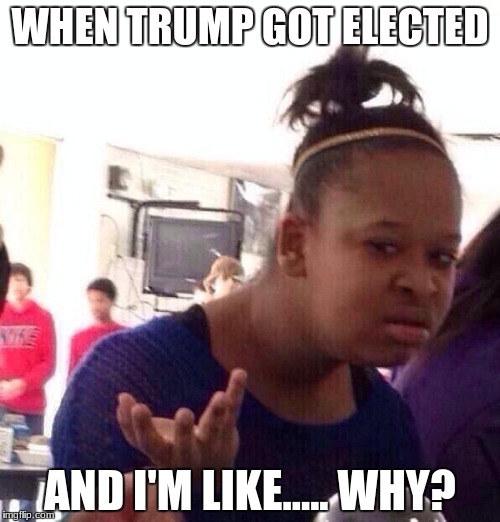Black Girl Wat |  WHEN TRUMP GOT ELECTED; AND I'M LIKE..... WHY? | image tagged in memes,black girl wat | made w/ Imgflip meme maker