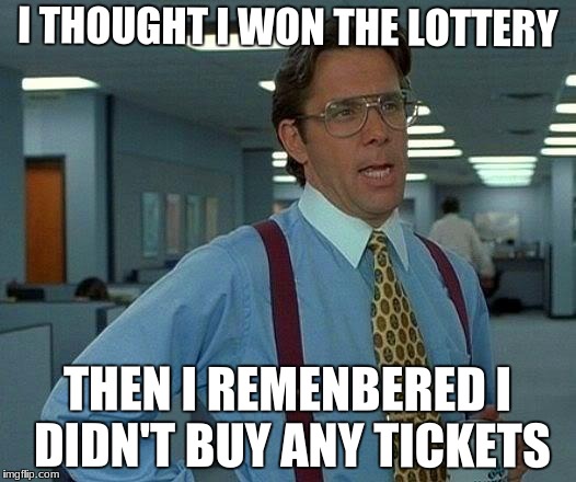 That Would Be Great | I THOUGHT I WON THE LOTTERY; THEN I REMENBERED I DIDN'T BUY ANY TICKETS | image tagged in memes,that would be great | made w/ Imgflip meme maker