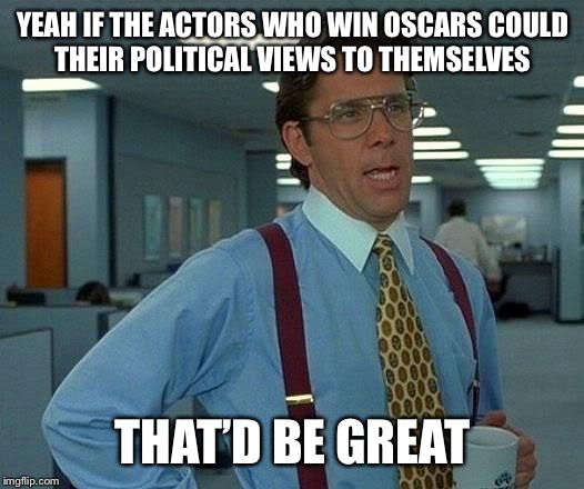 That Would Be Great | YEAH IF THE ACTORS WHO WIN OSCARS COULD THEIR POLITICAL VIEWS TO THEMSELVES; THAT’D BE GREAT | image tagged in memes,that would be great | made w/ Imgflip meme maker