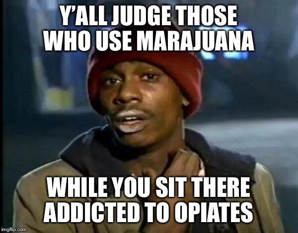 Y'all Got Any More Of That | Y’ALL JUDGE THOSE WHO USE MARAJUANA; WHILE YOU SIT THERE ADDICTED TO OPIATES | image tagged in memes,y'all got any more of that | made w/ Imgflip meme maker