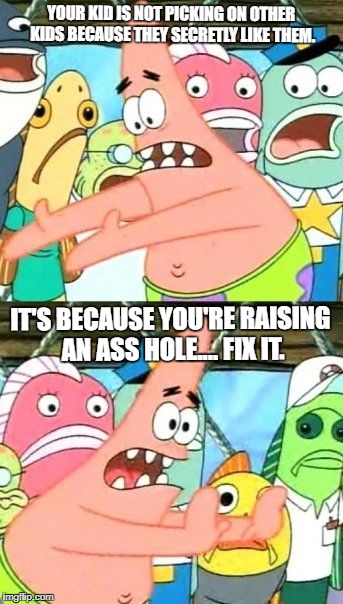Put It Somewhere Else Patrick Meme |  YOUR KID IS NOT PICKING ON OTHER KIDS BECAUSE THEY SECRETLY LIKE THEM. IT'S BECAUSE YOU'RE RAISING AN ASS HOLE.... FIX IT. | image tagged in memes,put it somewhere else patrick | made w/ Imgflip meme maker